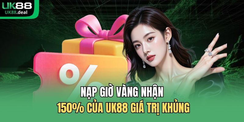 Nạp giờ vàng nhận 150% của UK88 giá trị khủng